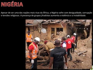 Oficina elaborada pela Professora FERNANDA BRUM LOPES - Geografia
Apesar de ser uma das nações mais ricas da África, a Nigéria sofre com desigualdade, corrupção
e tensões religiosas. A presença de grupos jihadistas aumenta a violência e a instabilidade.
 