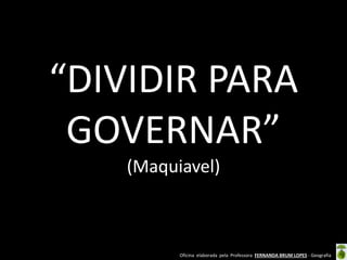 Oficina elaborada pela Professora FERNANDA BRUM LOPES - Geografia
“DIVIDIR PARA
GOVERNAR”
(Maquiavel)
 