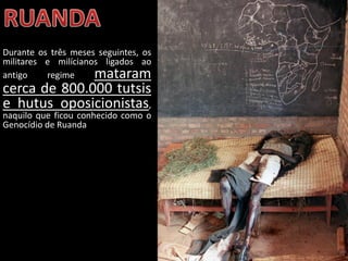 Oficina elaborada pela Professora FERNANDA BRUM LOPES - Geografia
Durante os três meses seguintes, os
militares e milícianos ligados ao
antigo regime mataram
cerca de 800.000 tutsis
e hutus oposicionistas,
naquilo que ficou conhecido como o
Genocídio de Ruanda
 