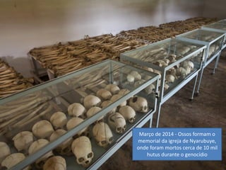 Oficina elaborada pela Professora FERNANDA BRUM LOPES - Geografia
Março de 2014 - Ossos formam o
memorial da igreja de Nyarubuye,
onde foram mortos cerca de 10 mil
hutus durante o genocídio
 