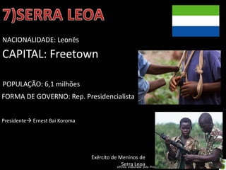 Oficina elaborada pela Professora FERNANDA BRUM LOPES - Geografia
Presidente Ernest Bai Koroma
FORMA DE GOVERNO: Rep. Presidencialista
POPULAÇÃO: 6,1 milhões
NACIONALIDADE: Leonês
CAPITAL: Freetown
Exército de Meninos de
Serra Leoa
 