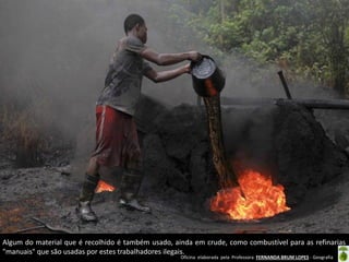 Oficina elaborada pela Professora FERNANDA BRUM LOPES - Geografia
Algum do material que é recolhido é também usado, ainda em crude, como combustível para as refinarias
"manuais" que são usadas por estes trabalhadores ilegais.
 