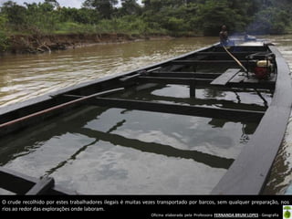 Oficina elaborada pela Professora FERNANDA BRUM LOPES - Geografia
O crude recolhido por estes trabalhadores ilegais é muitas vezes transportado por barcos, sem qualquer preparação, nos
rios ao redor das explorações onde laboram.
 