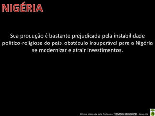 Oficina elaborada pela Professora FERNANDA BRUM LOPES - Geografia
Sua produção é bastante prejudicada pela instabilidade
político-religiosa do país, obstáculo insuperável para a Nigéria
se modernizar e atrair investimentos.
 