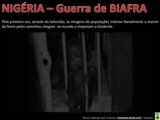 Oficina elaborada pela Professora FERNANDA BRUM LOPES - Geografia
Pela primeira vez, através da televisão, as imagens de populações inteiras literalmente a morrer
de fome pelos caminhos chegam ao mundo e impactam o Ocidente.
 