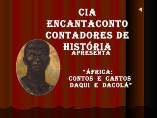 CIA ENCANTACONTO Contadores de História Apresenta “ ÁFRICA:  Contos  E  CANTOS Daqui  e  Dacolá” 