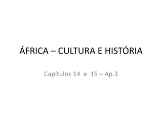 ÁFRICA – CULTURA E HISTÓRIA
Capítulos 14 e 15 – Ap.3
 