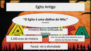 Egito Antigo
“O Egito é uma dádiva do Nilo.”
Heródoto
Primeiro Reino unificado da
História
Faraó: rei e divindade
Um rio cercado pelo deserto era o
celeiro do Mundo Antigo.3.200 anos de História
 