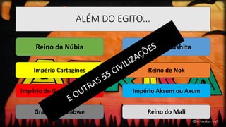 ALÉM DO EGITO...
Reino da Núbia
Reino de NokImpério Cartagines
Império Kushita
Império de Gana ou WagaduImpério de Gana ou Wagadu Império Aksum ou Axum
Grande Zimbabwe Reino do Mali
 