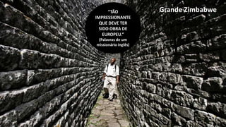 Grande Zimbabwe“TÃO
IMPRESSIONANTE
QUE DEVE TER
SIDO OBRA DE
EUROPEU.”
(Palavras de um
missionário inglês)
 
