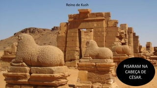 Reino de Kush
PISARAM NA
CABEÇA DE
CÉSAR.
 