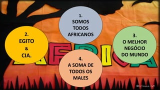 2.
EGITO
&
CIA.
1.
SOMOS
TODOS
AFRICANOS
4.
A SOMA DE
TODOS OS
MALES
3.
O MELHOR
NEGÓCIO
DO MUNDO
 