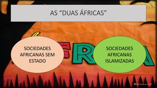 AS “DUAS ÁFRICAS”
SOCIEDADES
AFRICANAS SEM
ESTADO
SOCIEDADES
AFRICANAS
ISLAMIZADAS
 