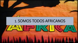 1. SOMOS TODOS AFRICANOS
 