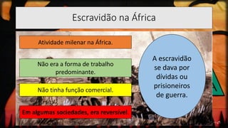 Escravidão na África
Atividade milenar na África.
Não era a forma de trabalho
predominante.
Não tinha função comercial.
Em algumas sociedades, era reversível.
A escravidão
se dava por
dívidas ou
prisioneiros
de guerra.
 