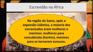 Escravidão na África
Na região do Saara, após a
expansão islâmica, a maioria dos
escravizados eram mulheres e
meninos: mulheres para
concubinato (haréns), meninos
para se tornarem eunucos.
 