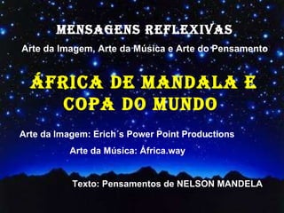 MENSAGENS REFLEXIVAS Arte da Imagem, Arte da Música e Arte do Pensamento ÁFRICA de mandala E COPA DO MUNDO Arte da Imagem: Erich´s Power Point Productions Arte da Música: África.way Texto: Pensamentos de NELSON MANDELA 