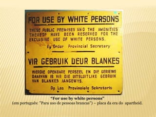 “For use by white persons"
(em português: "Para uso de pessoas brancas") – placa da era do apartheid.
 