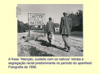 Ejor/Getty Images

A frase “Atenção, cuidado com os nativos” retrata a
segregação racial predominante no período do apartheid.
Fotografia de 1956.

 