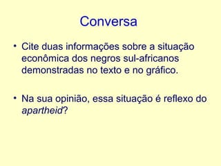 Conversa
• Cite duas informações sobre a situação
econômica dos negros sul-africanos
demonstradas no texto e no gráfico.
• Na sua opinião, essa situação é reflexo do
apartheid?

 