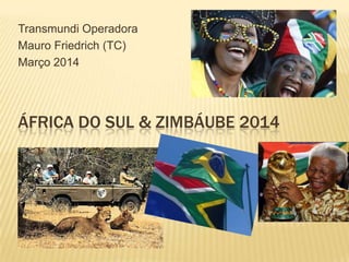 ÁFRICA DO SUL & ZIMBÁUBE 2014
Transmundi Operadora
Mauro Friedrich (TC)
Março 2014
 