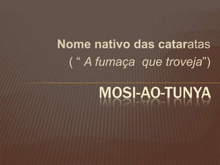 Nome nativo das cataratas
( “ A fumaça que troveja”)
MOSI-AO-TUNYA
 