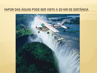 VAPOR DAS ÁGUAS PODE SER VISTO A 20 KM DE DISTÂNCIA
 