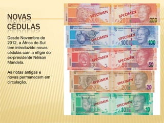 NOVAS
CÉDULAS
Desde Novembro de
2012, a África do Sul
tem introduzido novas
cédulas com a efígie do
ex-presidente Nélson
Mandela.
As notas antigas e
novas permanecem em
circulação.
 