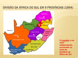 DIVISÃO DA ÁFRICA DO SUL EM 9 PROVÍNCIAS (1994)
O Lesotho é um
reino
independente,
encravado no
meio do
território da
África do Sul
 