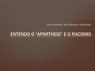 Um confronto de culturas e costumes
ENTENDO O “APARTHEID” E O RACISMO
 