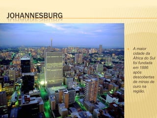JOHANNESBURG
 A maior
cidade da
África do Sul
foi fundada
em 1886
após
descobertas
de minas de
ouro na
região.
 