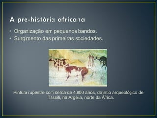 • Organização em pequenos bandos.
• Surgimento das primeiras sociedades.
Pintura rupestre com cerca de 4.000 anos, do sítio arqueológico de
Tassili, na Argélia, norte da África.
 