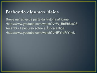 Breve narrativa da parte da história africana:
•http://www.youtube.com/watch?v=W_BnEh6lsO8
Aula 13 - Telecurso sobre a África antiga
•http://www.youtube.com/watch?v=IRYreFrYhyU
 