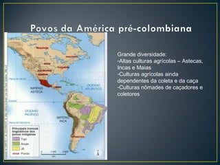 Grande diversidade:
-Altas culturas agrícolas – Astecas,
Incas e Maias
-Culturas agrícolas ainda
dependentes da coleta e da caça
-Culturas nômades de caçadores e
coletores
 