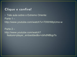 • Tele aula sobre o Extremo Oriente:
Parte 1 –
http://www.youtube.com/watch?v=70WHMpUmo-w
Parte 2 –
http://www.youtube.com/watch?
feature=player_embedded&v=ckhdNlBqp7s
 