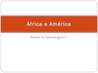 Situação de Aprendizagem 4
África e América
 
