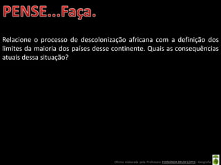 Relacione o processo de descolonização africana com a definição dos
limites da maioria dos países desse continente. Quais as consequências
atuais dessa situação?




                                    Oficina elaborada pela Professora FERNANDA BRUM LOPES - Geografia
 