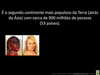 É o segundo continente mais populoso da Terra (atrás
    da Ásia) com cerca de 900 milhões de pessoas
                     (53 países).




                          Oficina elaborada pela Professora FERNANDA BRUM LOPES - Geografia
 