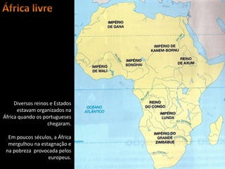 Diversos reinos e Estados
      estavam organizados na
África quando os portugueses
                    chegaram.

  Em poucos séculos, a África
  mergulhou na estagnação e
 na pobreza provocada pelos
                  europeus.
                                 Oficina elaborada pela Professora FERNANDA BRUM LOPES - Geografia
 