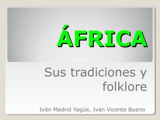 ÁFRICAÁFRICA
Sus tradiciones y
folklore
Iván Madrid Yagüe, Iván Vicente Bueno
 