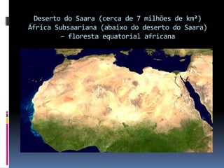 Deserto do Saara (cerca de 7 milhões de km²)
África Subsaariana (abaixo do deserto do Saara)
– floresta equatorial africana
 