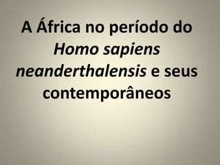 A África no período do
     Homo sapiens
neanderthalensis e seus
    contemporâneos
 