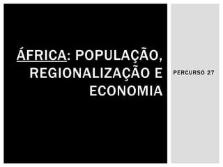 PERCURSO 27 
ÁFRICA: POPULAÇÃO, REGIONALIZAÇÃO E ECONOMIA  