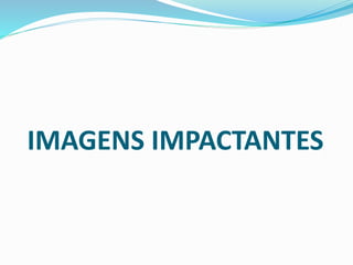 IMAGENS IMPACTANTES
 