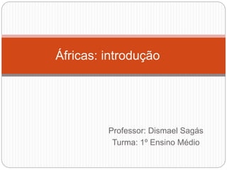 Professor: Dismael Sagás
Turma: 1º Ensino Médio
Áfricas: introdução
 