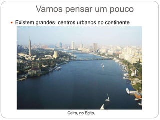  Existem grandes centros urbanos no continente
africano
Vamos pensar um pouco
Cairo, no Egito.
 