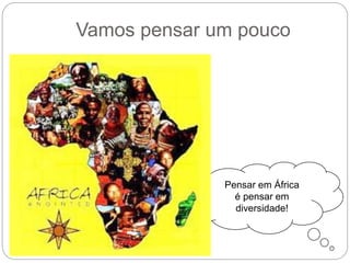 Vamos pensar um pouco
Pensar em África
é pensar em
diversidade!
 