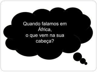Quando falamos em
África,
o que vem na sua
cabeça?
 