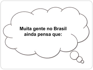 Muita gente no Brasil
ainda pensa que:
 