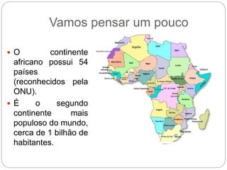 Vamos pensar um pouco
 O continente
africano possui 54
países
(reconhecidos pela
ONU).
 É o segundo
continente mais
populoso do mundo,
cerca de 1 bilhão de
habitantes.
 